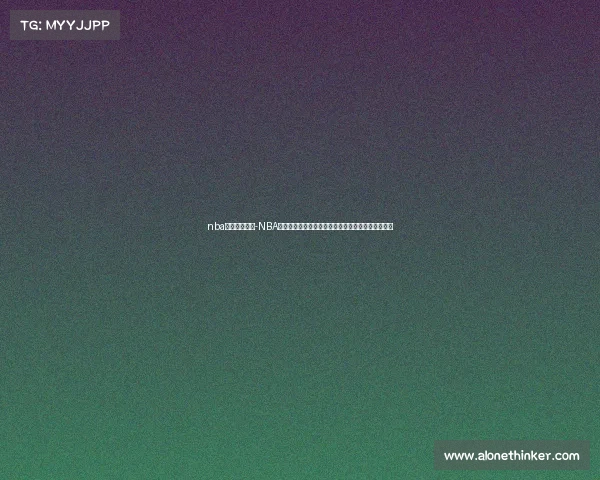 nba经典赛事回顾-NBA经典赛事永恒传奇重温历史巅峰时刻全方位深度评述